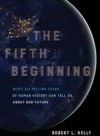 Book Summary: “The Fifth Beginning: What Six Million Years of Human History Can Tell Us” by Robert Kelly